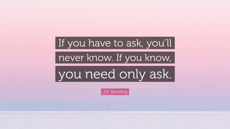 J.K. Rowling Quote: “If you have to ask, you’ll never know. If you know, you need only ask.”