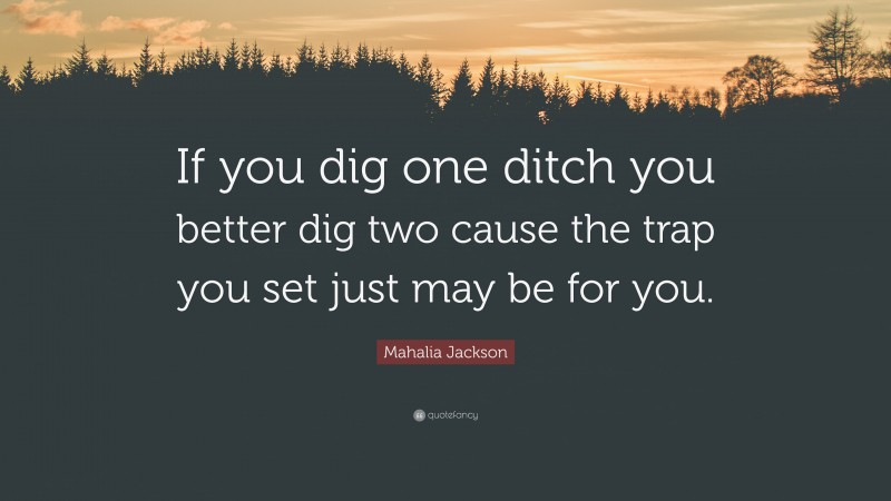 Mahalia Jackson Quote: “If you dig one ditch you better dig two cause the trap you set just may be for you.”
