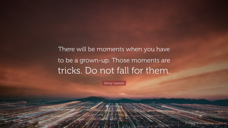 Jenny Lawson Quote: “There will be moments when you have to be a grown-up. Those moments are tricks. Do not fall for them.”