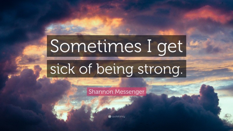 Shannon Messenger Quote: “Sometimes I get sick of being strong.”
