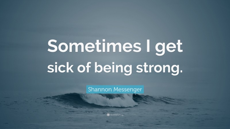 Shannon Messenger Quote: “Sometimes I get sick of being strong.”