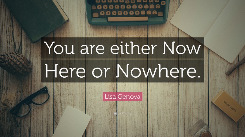 Lisa Genova Quote: “You are either Now Here or Nowhere.”