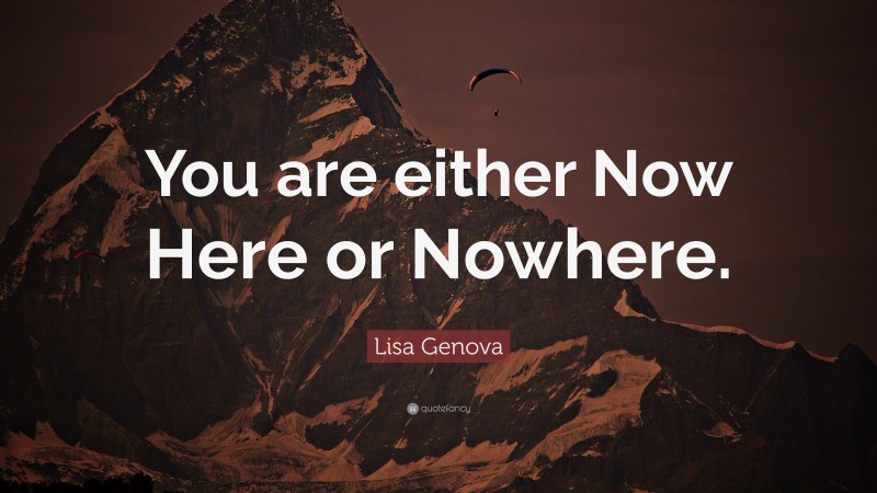 Lisa Genova Quote: “You are either Now Here or Nowhere.”