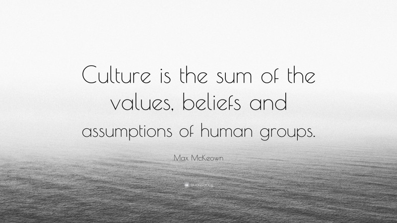 Max McKeown Quote: “Culture is the sum of the values, beliefs and assumptions of human groups.”