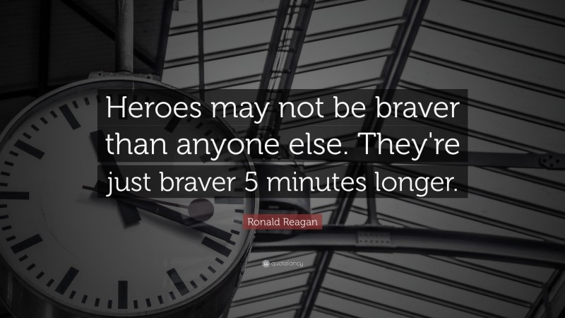 Ronald Reagan Quote: “Heroes may not be braver than anyone else. They're just braver 5 minutes longer.”