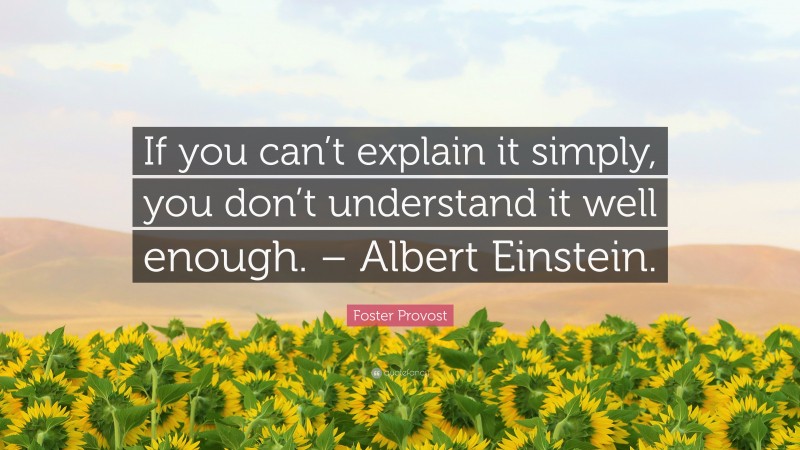 Foster Provost Quote: “If you can’t explain it simply, you don’t understand it well enough. – Albert Einstein.”