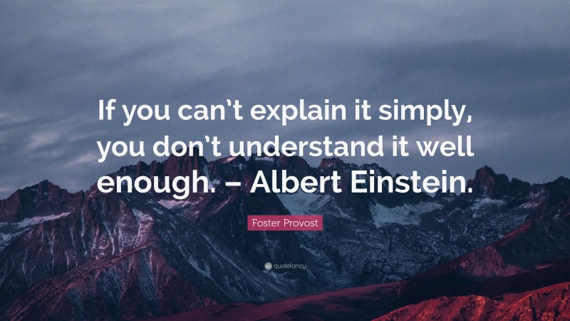 Foster Provost Quote: “If you can’t explain it simply, you don’t understand it well enough. – Albert Einstein.”