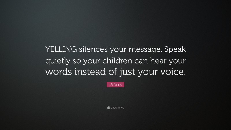 L.R. Knost Quote: “YELLING silences your message. Speak quietly so your children can hear your words instead of just your voice.”