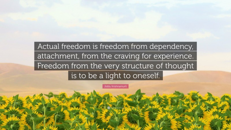 Jiddu Krishnamurti Quote: “Actual freedom is freedom from dependency, attachment, from the craving for experience. Freedom from the very structure of thought is to be a light to oneself.”