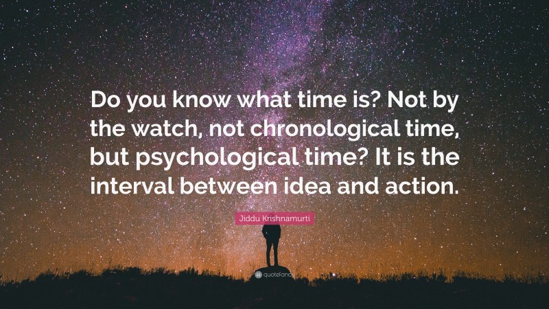 Jiddu Krishnamurti Quote: “Do you know what time is? Not by the watch, not chronological time, but psychological time? It is the interval between idea and action.”