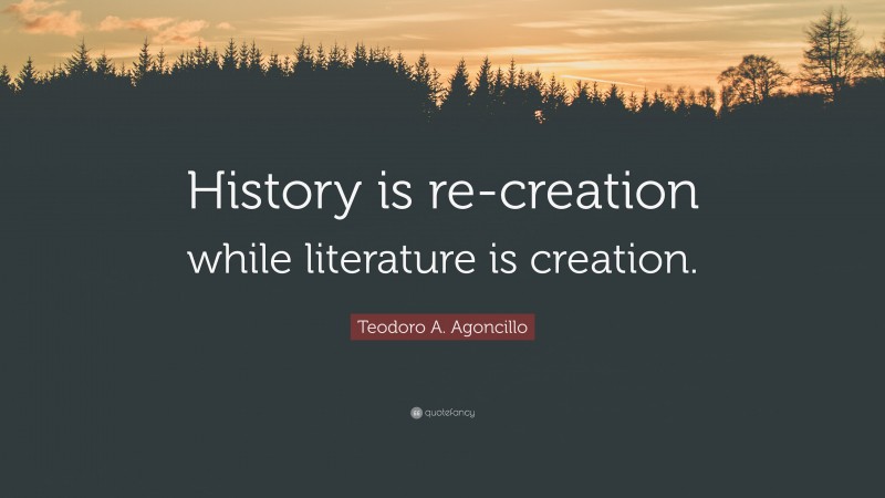 Teodoro A. Agoncillo Quote: “History is re-creation while literature is creation.”