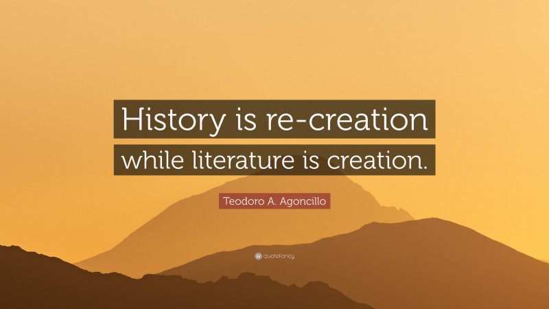 Teodoro A. Agoncillo Quote: “History is re-creation while literature is creation.”
