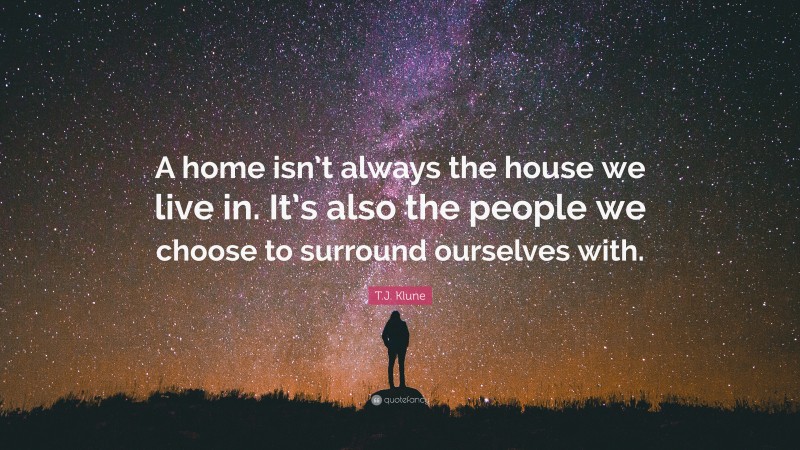 T.J. Klune Quote: “A home isn’t always the house we live in. It’s also the people we choose to surround ourselves with.”
