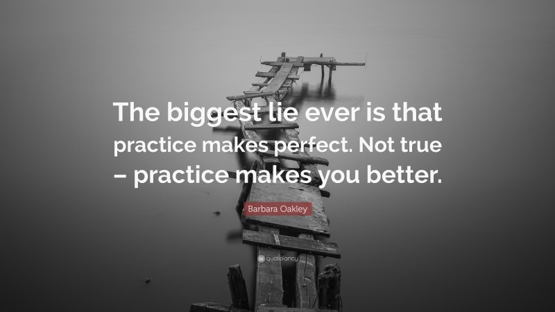 Barbara Oakley Quote: “The biggest lie ever is that practice makes perfect. Not true – practice makes you better.”