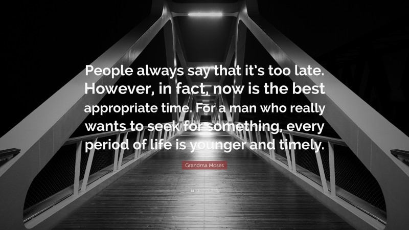 Grandma Moses Quote: “People always say that it’s too late. However, in fact, now is the best appropriate time. For a man who really wants to seek for something, every period of life is younger and timely.”