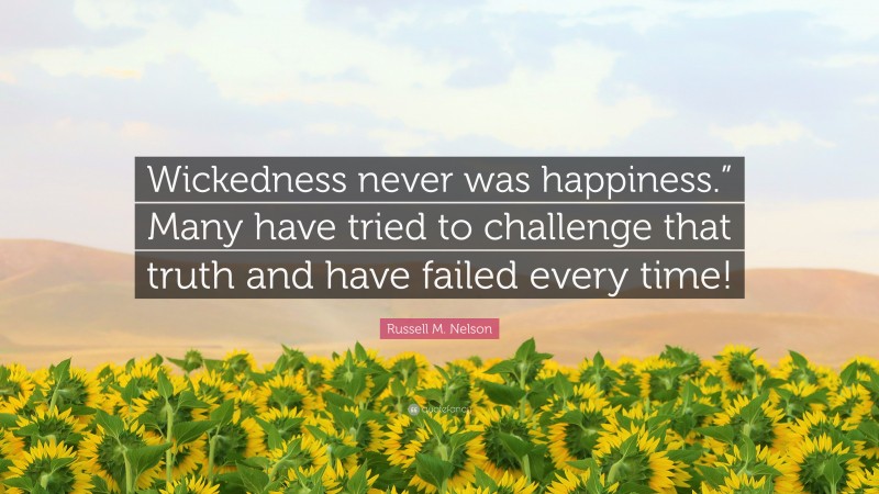 Russell M. Nelson Quote: “Wickedness never was happiness.” Many have tried to challenge that truth and have failed every time!”