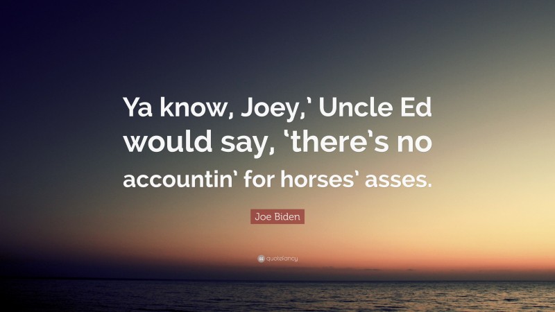 Joe Biden Quote: “Ya know, Joey,’ Uncle Ed would say, ‘there’s no accountin’ for horses’ asses.”