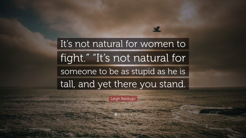 Leigh Bardugo Quote: “It’s not natural for women to fight.” “It’s not natural for someone to be as stupid as he is tall, and yet there you stand.”