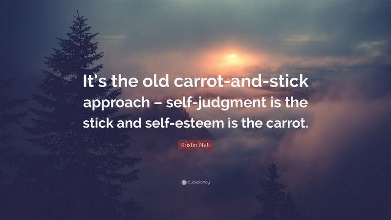Kristin Neff Quote: “It’s the old carrot-and-stick approach – self-judgment is the stick and self-esteem is the carrot.”