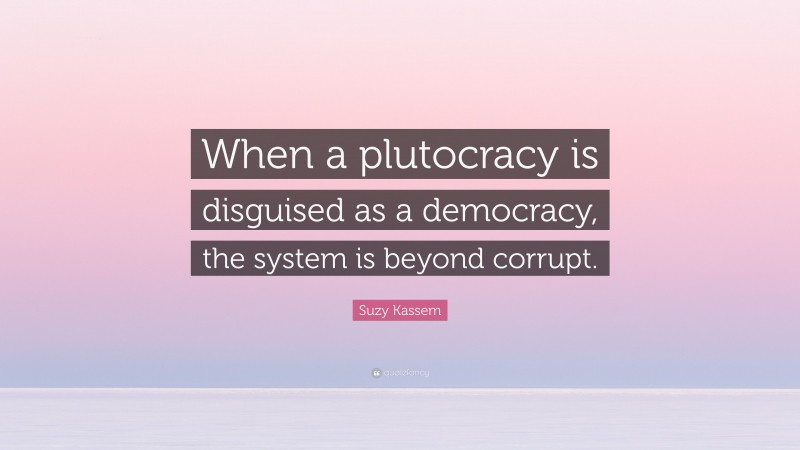 Suzy Kassem Quote: “When a plutocracy is disguised as a democracy, the system is beyond corrupt.”