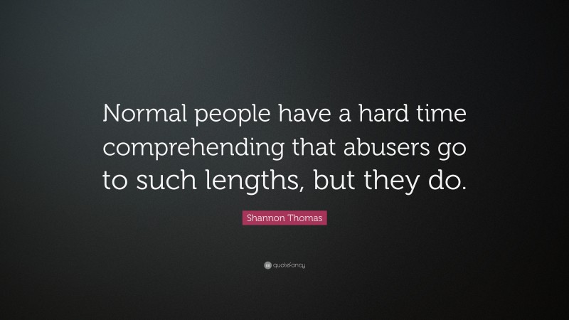 Shannon Thomas Quote: “Normal people have a hard time comprehending that abusers go to such lengths, but they do.”