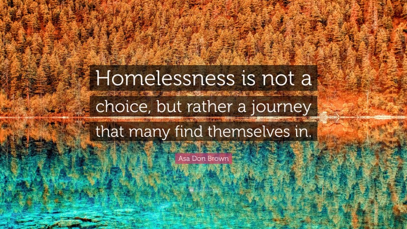 Asa Don Brown Quote: “Homelessness is not a choice, but rather a journey that many find themselves in.”