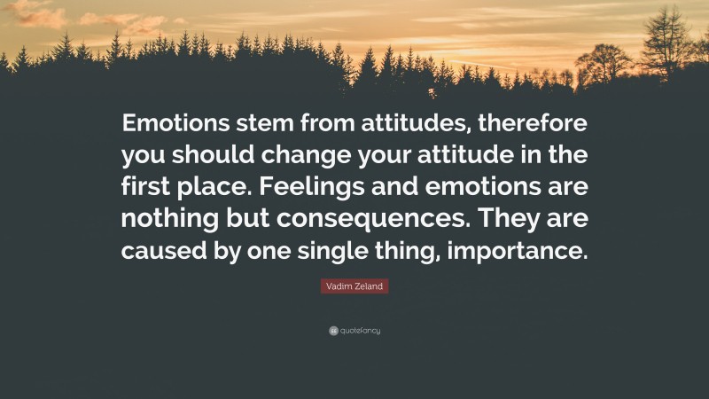 Vadim Zeland Quote: “Emotions stem from attitudes, therefore you should change your attitude in the first place. Feelings and emotions are nothing but consequences. They are caused by one single thing, importance.”
