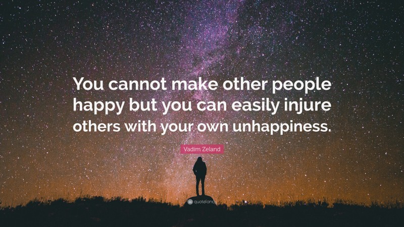 Vadim Zeland Quote: “You cannot make other people happy but you can easily injure others with your own unhappiness.”