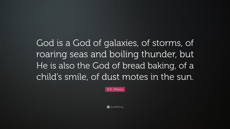 N.D. Wilson Quote: “God is a God of galaxies, of storms, of roaring seas and boiling thunder, but He is also the God of bread baking, of a child’s smile, of dust motes in the sun.”
