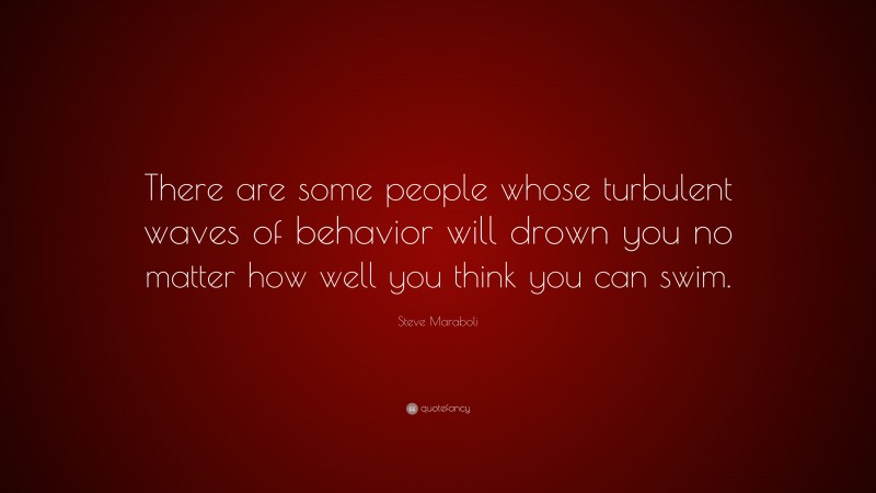 Steve Maraboli Quote: “There are some people whose turbulent waves of behavior will drown you no matter how well you think you can swim.”