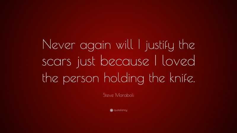 Steve Maraboli Quote: “Never again will I justify the scars just because I loved the person holding the knife.”