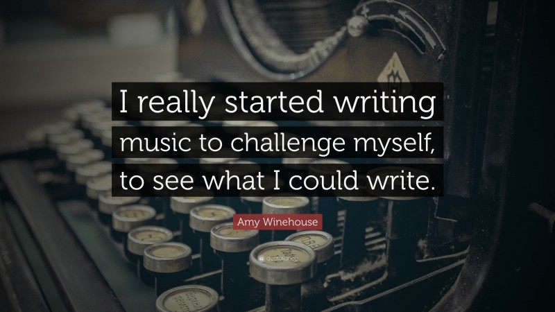 Amy Winehouse Quote: “I really started writing music to challenge myself, to see what I could write.”