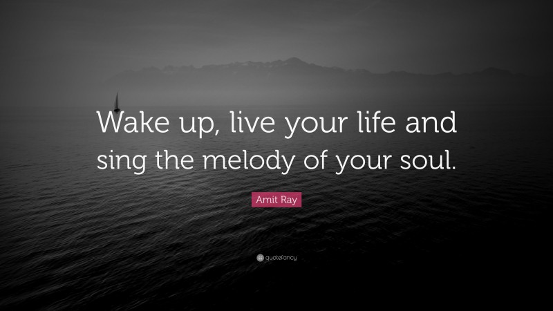 Amit Ray Quote: “Wake up, live your life and sing the melody of your soul.”