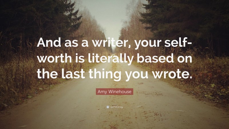 Amy Winehouse Quote: “And as a writer, your self-worth is literally based on the last thing you wrote.”