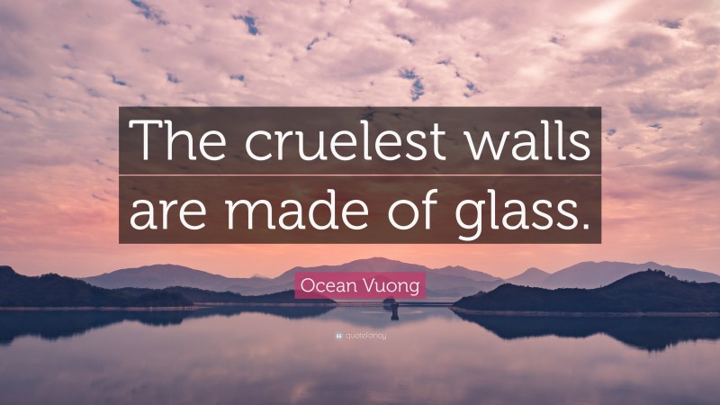 Ocean Vuong Quote: “The cruelest walls are made of glass.”
