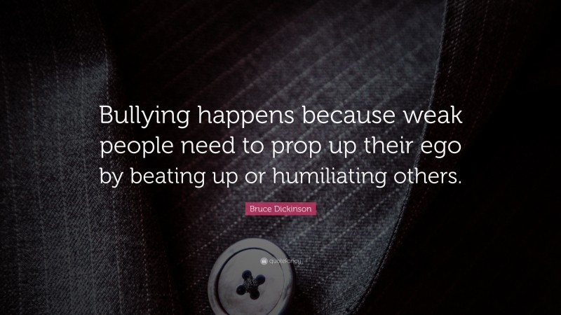 Bruce Dickinson Quote: “Bullying happens because weak people need to prop up their ego by beating up or humiliating others.”