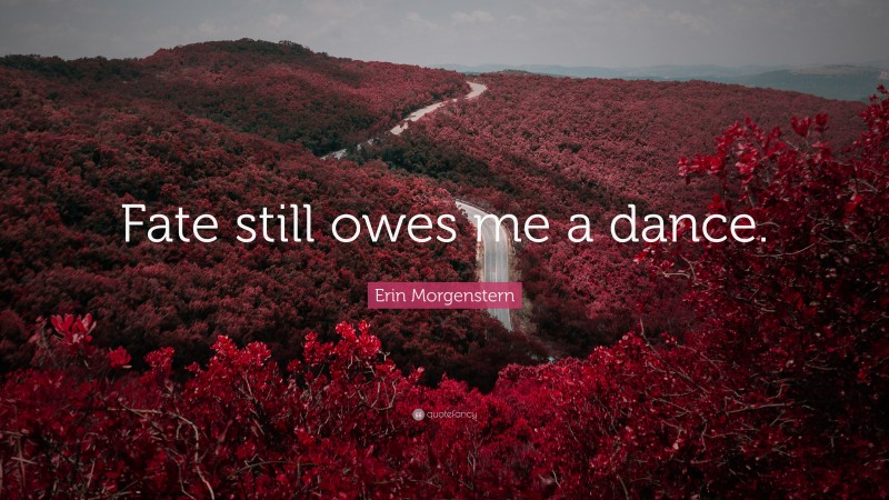 Erin Morgenstern Quote: “Fate still owes me a dance.”