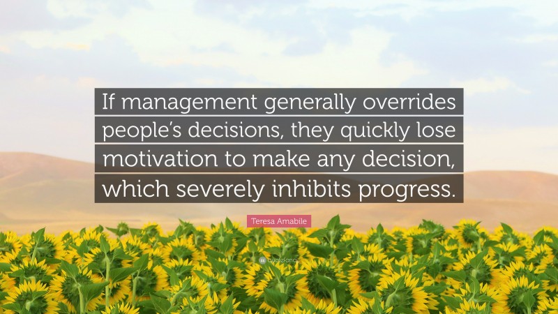 Teresa Amabile Quote: “If management generally overrides people’s decisions, they quickly lose motivation to make any decision, which severely inhibits progress.”