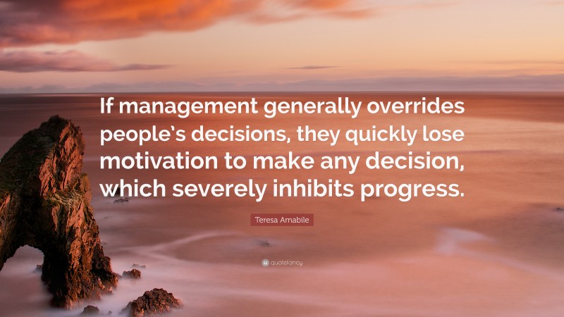 Teresa Amabile Quote: “If management generally overrides people’s decisions, they quickly lose motivation to make any decision, which severely inhibits progress.”