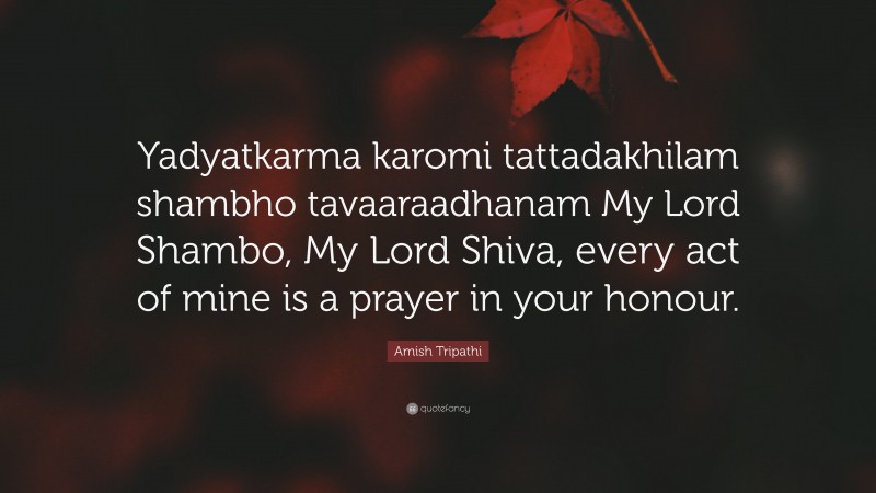 Amish Tripathi Quote: “Yadyatkarma karomi tattadakhilam shambho tavaaraadhanam My Lord Shambo, My Lord Shiva, every act of mine is a prayer in your honour.”