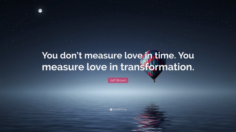 Jeff Brown Quote: “You don’t measure love in time. You measure love in transformation.”