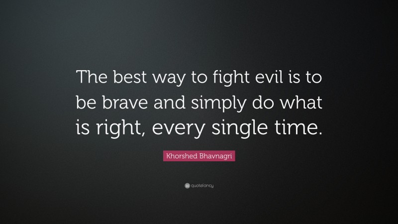 Khorshed Bhavnagri Quote: “The best way to fight evil is to be brave and simply do what is right, every single time.”