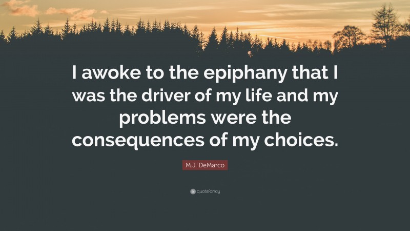 M.J. DeMarco Quote: “I awoke to the epiphany that I was the driver of my life and my problems were the consequences of my choices.”