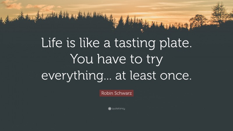 Robin Schwarz Quote: “Life is like a tasting plate. You have to try everything... at least once.”