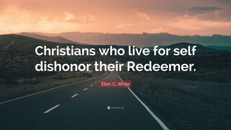Ellen G. White Quote: “Christians who live for self dishonor their Redeemer.”