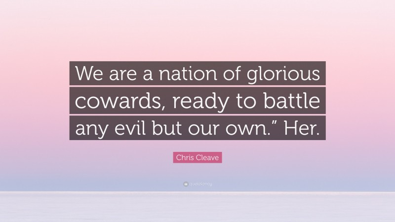 Chris Cleave Quote: “We are a nation of glorious cowards, ready to battle any evil but our own.” Her.”