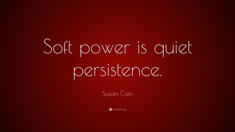 Susan Cain Quote: “Soft power is quiet persistence.”
