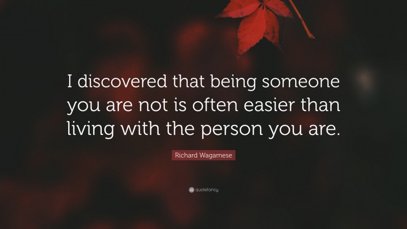 Richard Wagamese Quote: “I discovered that being someone you are not is often easier than living with the person you are.”