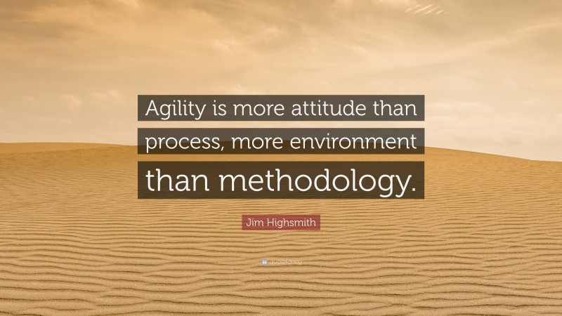 Jim Highsmith Quote: “Agility is more attitude than process, more environment than methodology.”