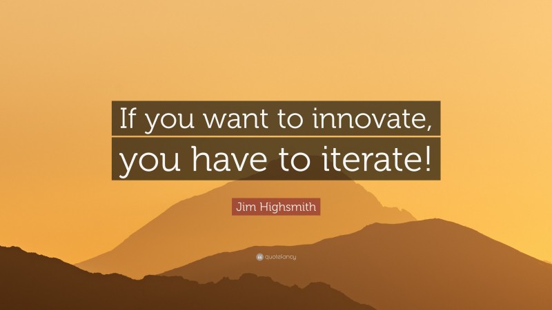 Jim Highsmith Quote: “If you want to innovate, you have to iterate!”